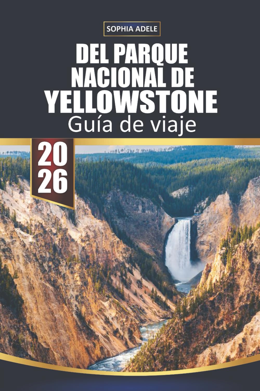 GUÍA DE VIAJE DEL PARQUE NACIONAL DE YELLOWSTONE 2026: Yellowstone: Un viaje a través de la obra maestra de la naturaleza, monumentos históricos y aventuras inolvidables