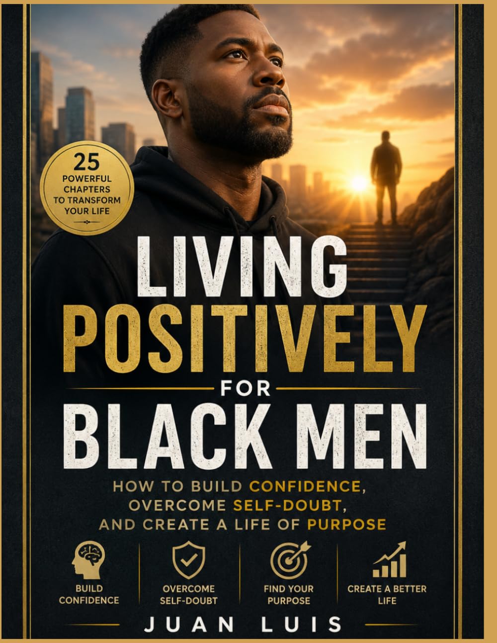 Living Positively for Black Men: How to Build Confidence, Overcome Self-Doubt, and Create a Life of Purpose