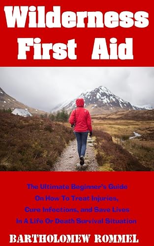 Wilderness First Aid: The Ultimate Beginner's Guide on How to Treat Injuries, Cure Infections, and Save Lives in a Life or Death Survival Situation
