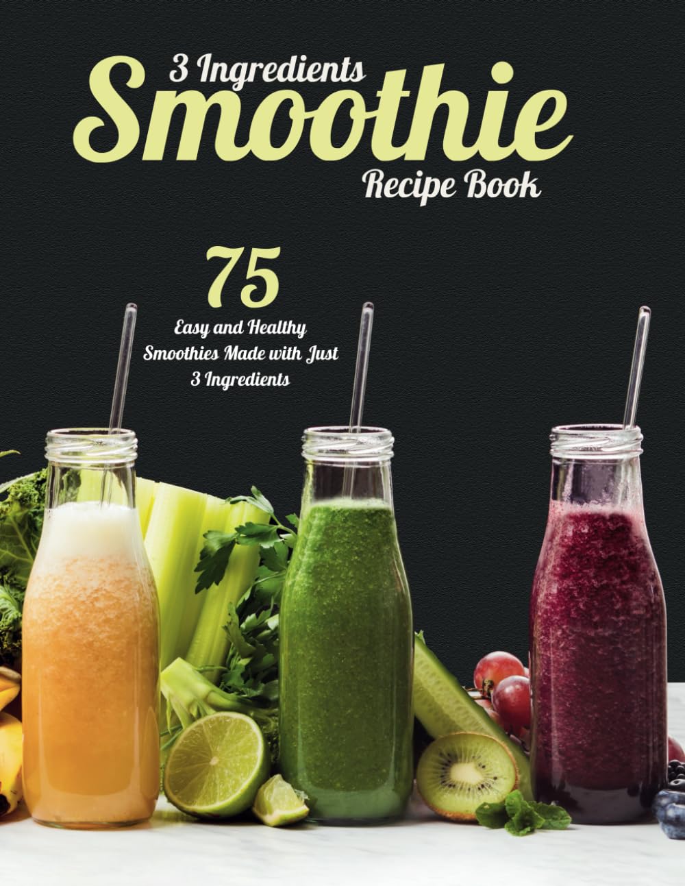 3 Ingredients Smoothie Recipe Book: 75 Easy and Healthy Smoothies Made With Just 3 Ingredients