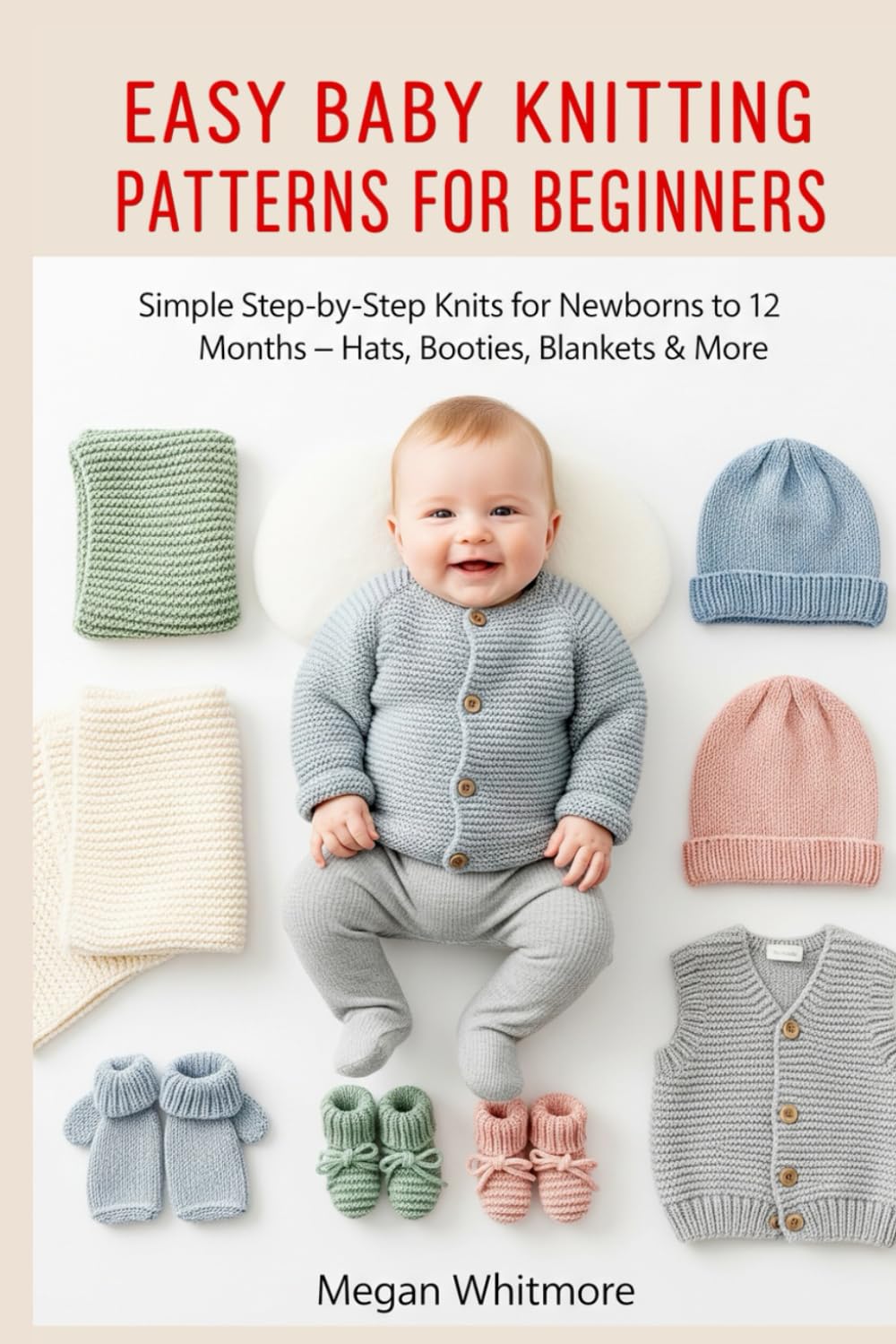 EASY BABY KNITTING PATTERNS FOR BEGINNERS: Simple Step-by-Step Knits for Newborns to 12 Months – Hats, Booties, Blankets & More