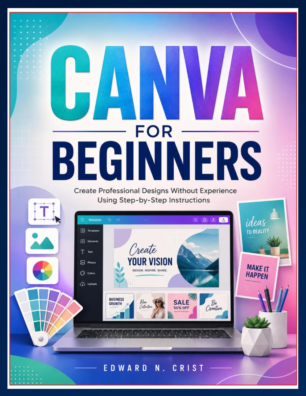 CANVA FOR BEGINNERS: Create Professional Designs Without Experience Using Step-by-Step Instructions: 9 (Edward N. Crist User Guide)