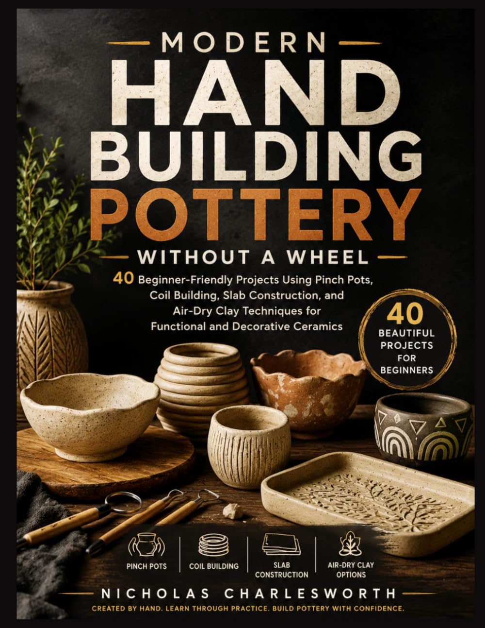 MODERN HAND BUILDING POTTERY WITHOUT A WHEEL: 40 Beautiful Projects for Beginners - Pinch Pots, Coil Building, Slab Construction & Kiln-Free Air-Dry Clay Options