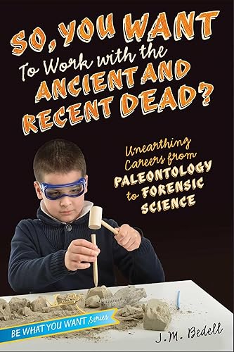 So, You Want To Work With The Ancient And Recent Dead?: Unearthing Careers from Paleontology to Forensic Science (Be What You Want)