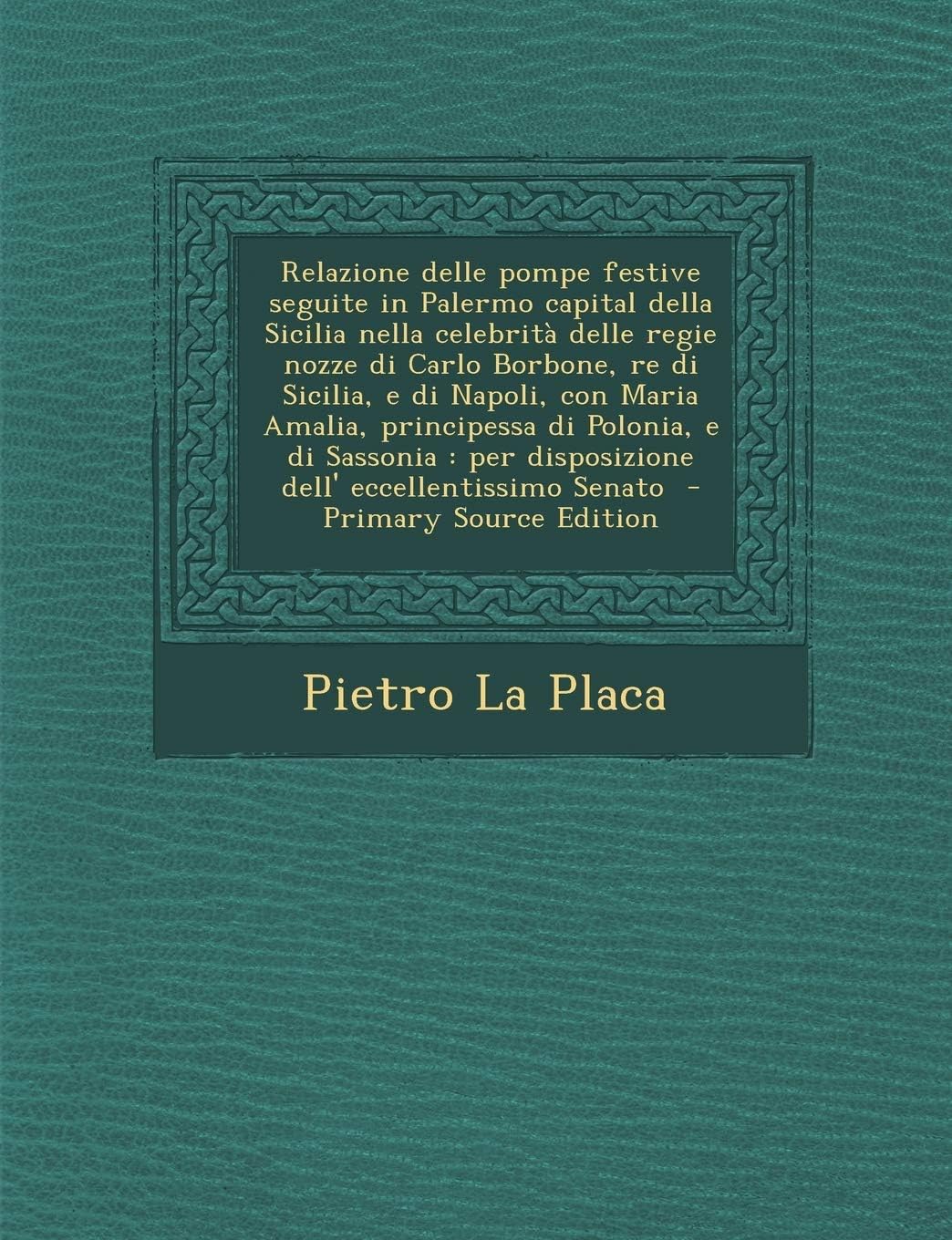 Relazione Delle Pompe Festive Seguite in Palermo Capital Della Sicilia Nella Celebrita Delle Regie Nozze Di Carlo Borbone, Re Di Sicilia, E Di Napoli,