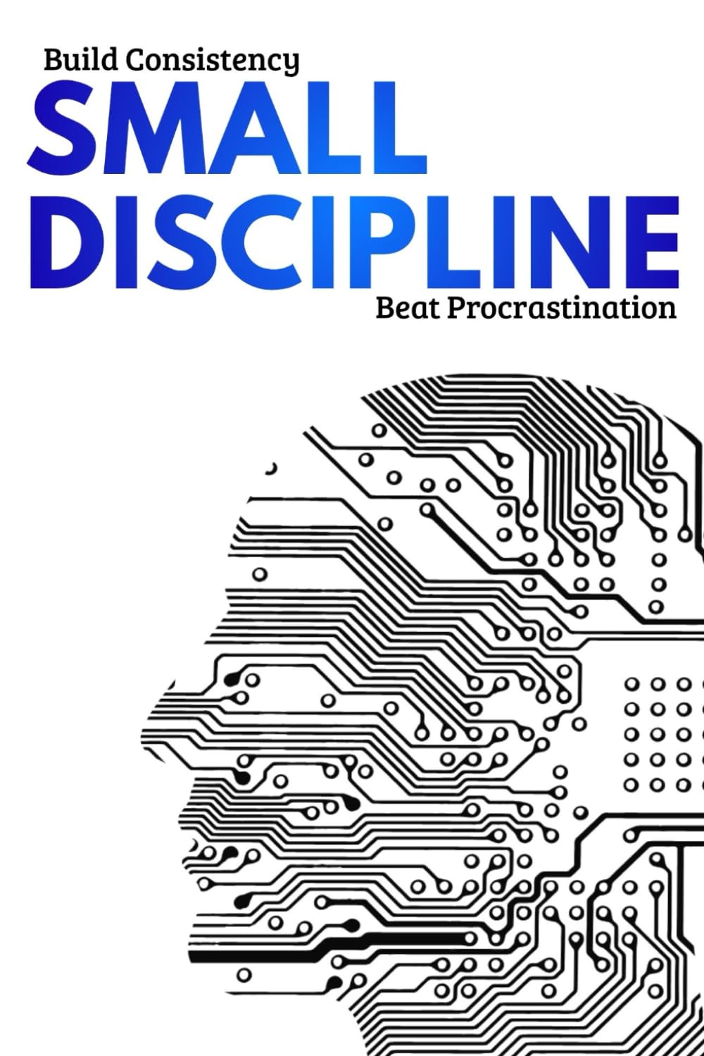 Small Discipline: Build Consistency, Beat Procrastination, and Create Lasting Habits One Small Step at a Time