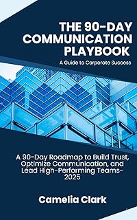 The 90-Day Communication Playbook-A Guide to Corporate Success: A 90-Day Roadmap to Build Trust, Optimize Communication, and Lead High-Performing Teams-2025