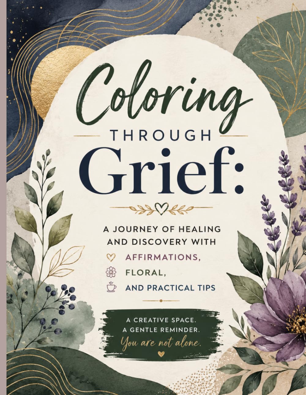 Coloring Through Grief: A Journey of Healing and Discovery with Affirmations, Floral, and Practical Tips