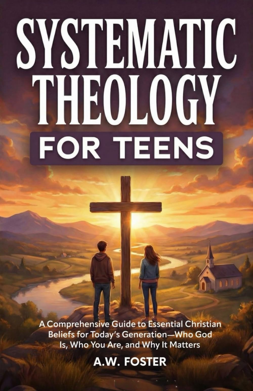 Systematic Theology for Teens: A Comprehensive Guide to Essential Christian Beliefs for Today’s Generation—Who God Is, Who You Are, and Why It Matters
