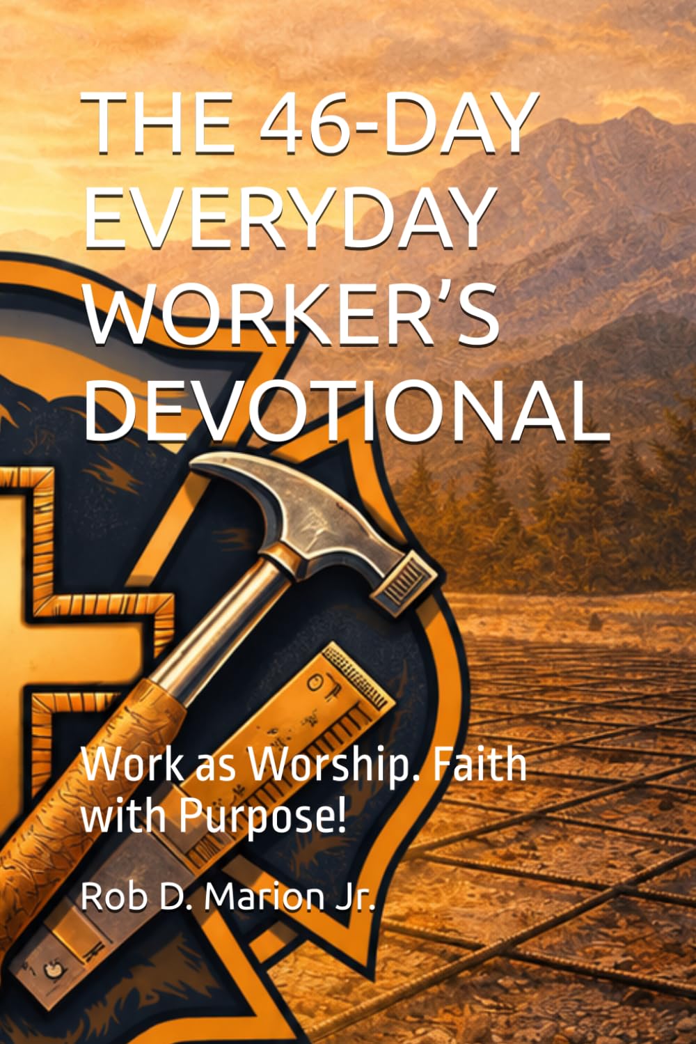 THE 46-DAY EVERYDAY WORKER’S DEVOTIONAL: Work as Worship. Faith with Purpose!