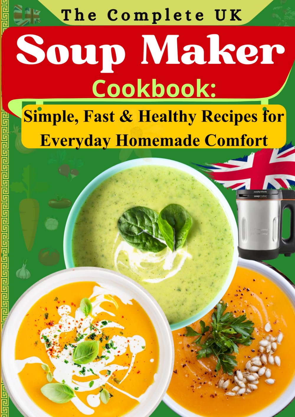 The Complete UK Soup Maker Cookbook: Simple, Fast & Healthy Recipes for Everyday Homemade Comfort