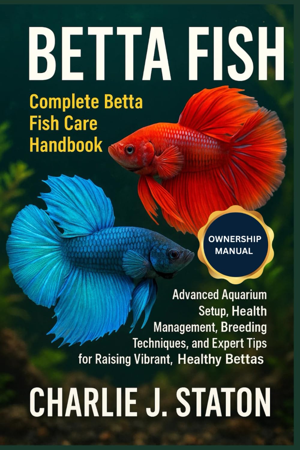 BETTA FISH: Complete Betta Fish Care Handbook Advanced Aquarium Setup, Health Management, Breeding Techniques, and Expert Tips for Raising Vibrant, Healthy Bettas