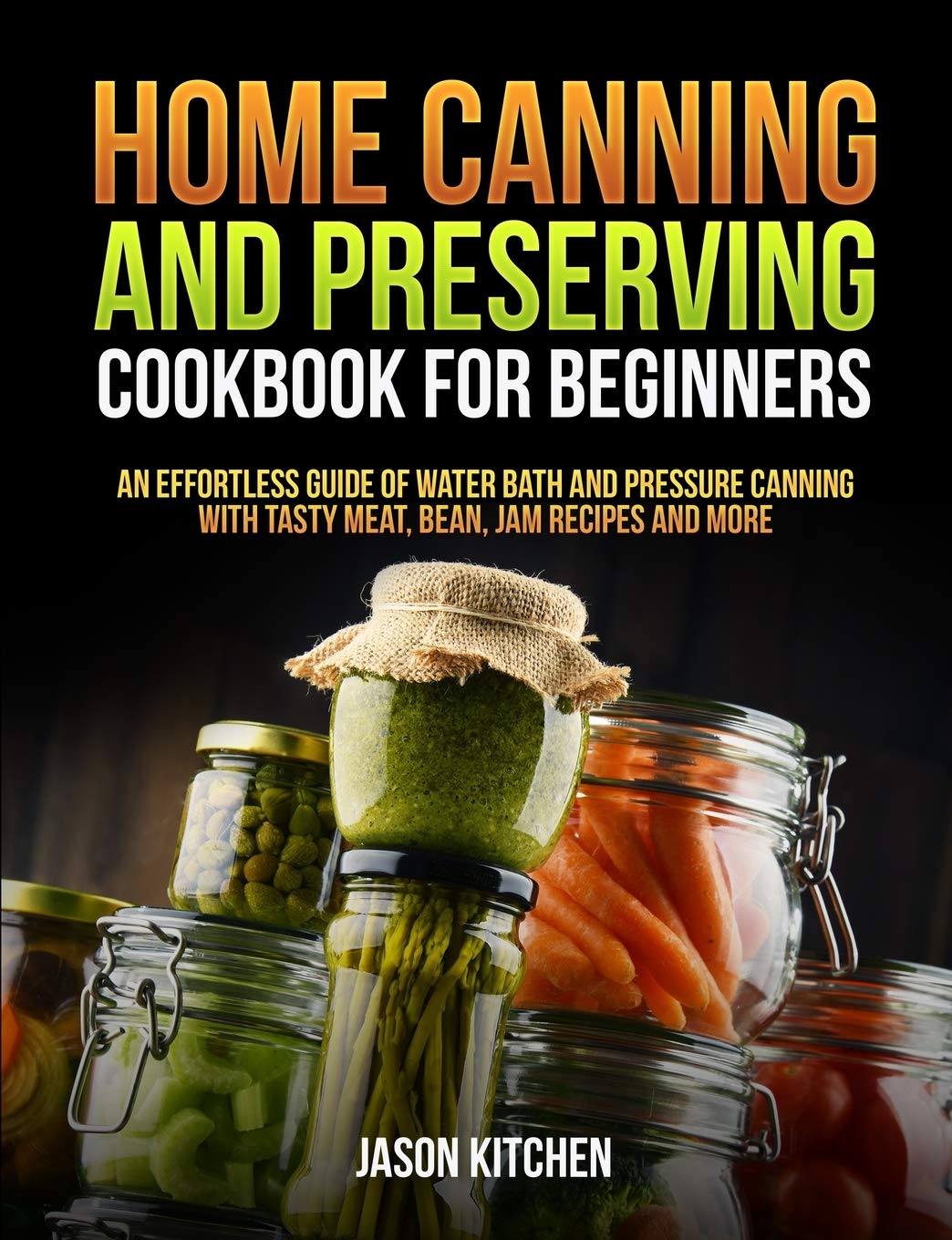 Home Canning and Preserving Cookbook For Beginners: An Effortless Guide of Water Bath and Pressure Canning with Tasty Meat, Bean, Jam Recipes and More