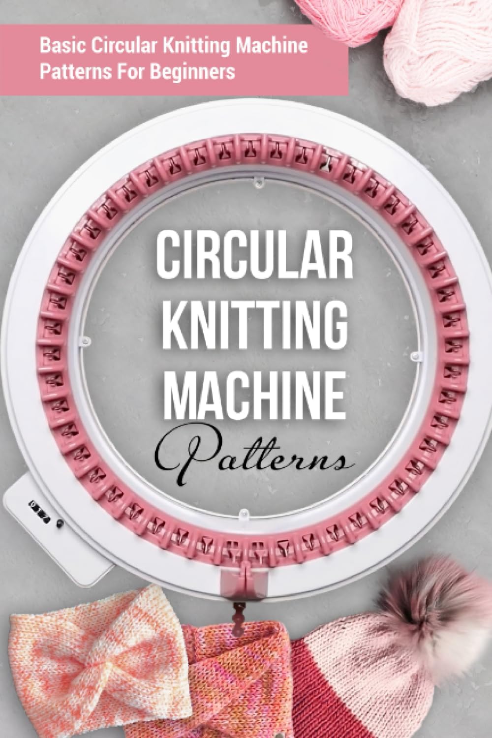 Circular Knitting Machine Patterns: Basic Circular Knitting Machine Patterns For Beginners: Circular Knitting Machine Patterns You'll Love