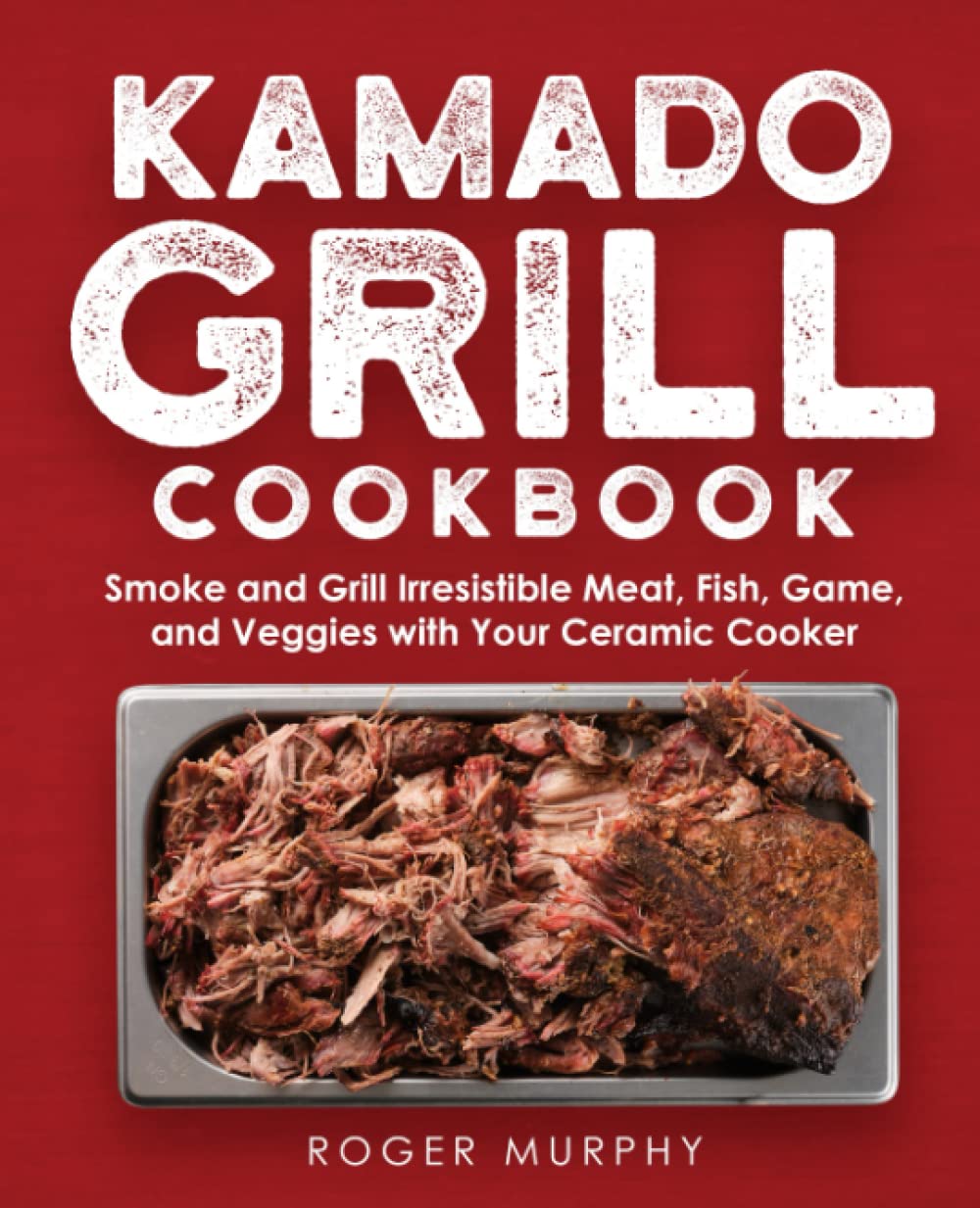 The Kamado Grill Cookbook: Smoking and Grilling Irresistible Meat, Fish, Game, Veggies, and More with Your Ceramic Cooker