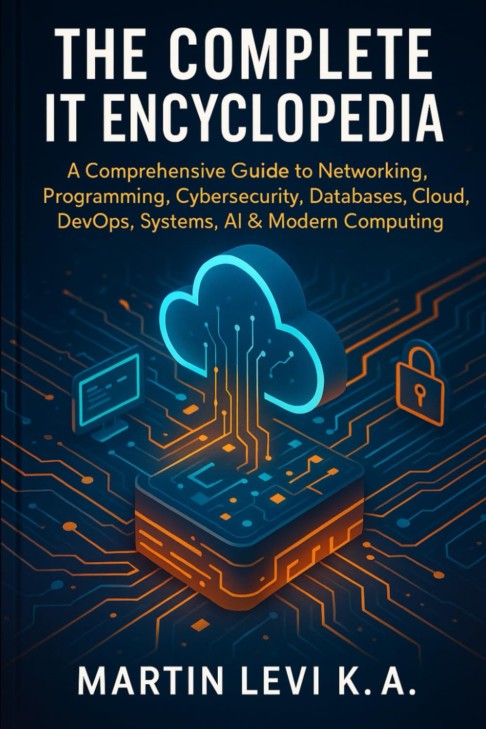 THE COMPLETE IT ENCYCLOPEDIA: A Comprehensive Guide to Networking, Pro-gramming, Cybersecurity, Databases, Cloud, DevOps, Systems, AI & Modern Computing