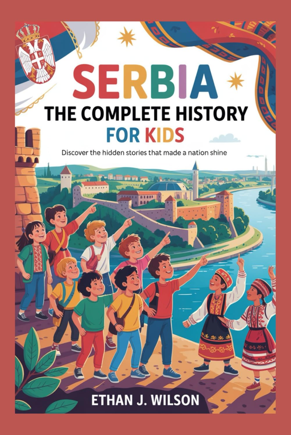 Serbia: The Complete History for Kids: Discover the Hidden Stories That Made a Nation Shine (Collections of Historical Country Books in Europe)