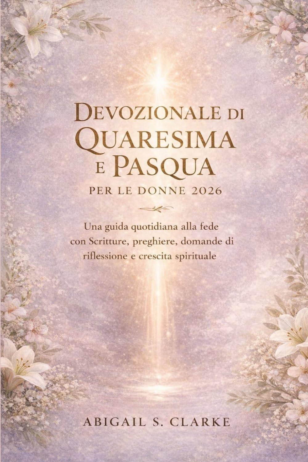 DEVOZIONALE DI QUARESIMA E PASQUA PER LE DONNE 2026: Una guida quotidiana alla fede con Scritture, preghiere, domande di riflessione e crescita spirituale
