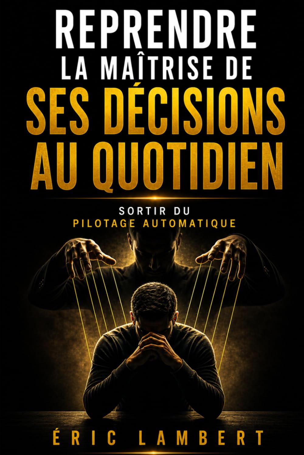 Reprendre la Maîtrise de Ses Décisions au Quotidien: Sortir de la réaction automatique pour redevenir acteur de sa vie