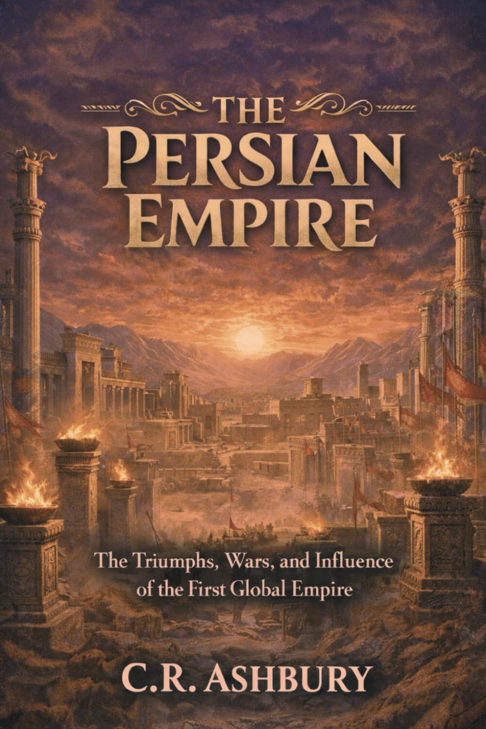 The Persian Empire: The Triumphs, Wars, and Influence of the First Global Empire (Warriors of the Ancient World: Conquerors Who Changed History Forever)