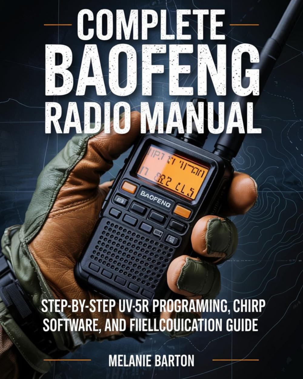 COMPLETE BAOFENG RADIO MANUAL: Step-by-Step Baofeng UV-5R Programming, Menu Settings, CHIRP Software, and Field Communication Guide for New Operators, Preppers, and Survivalists.