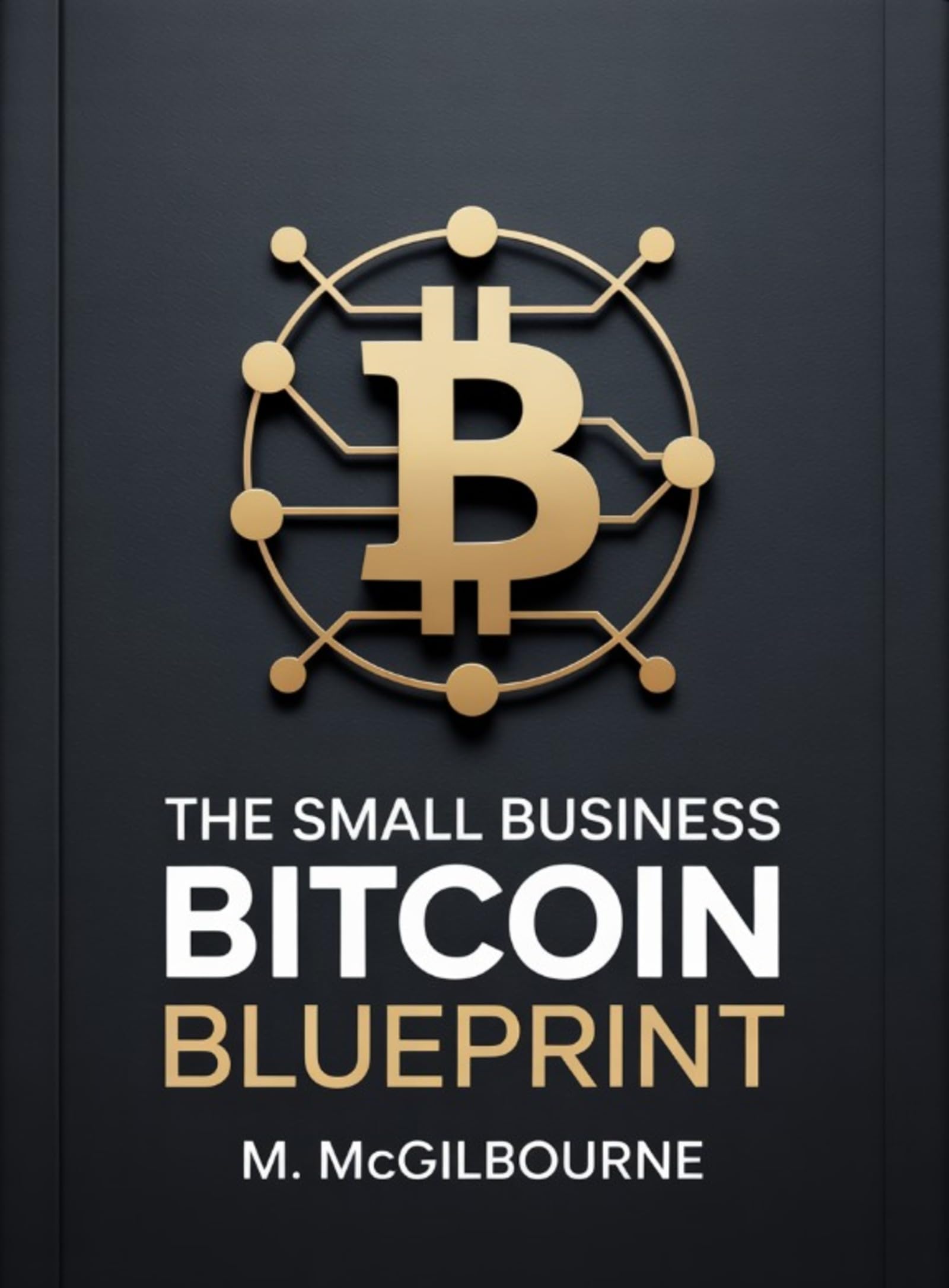 The Small Business Bitcoin Blueprint: The Must-Have Guide to Financial Freedom for Every Tradesperson, Independent Owner, and Self-Made Entrepreneur (The Bitcoin Life Series Book 5)