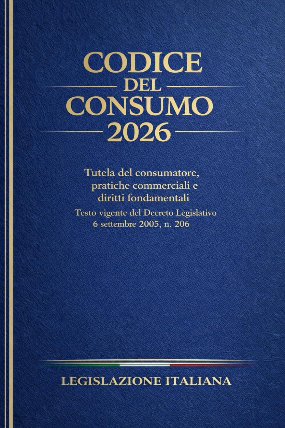Codice del Consumo 2026: Tutela del consumatore, pratiche commerciali e diritti fondamentali. Testo vigente del Decreto Legislativo 6 settembre 2005 , n. 206