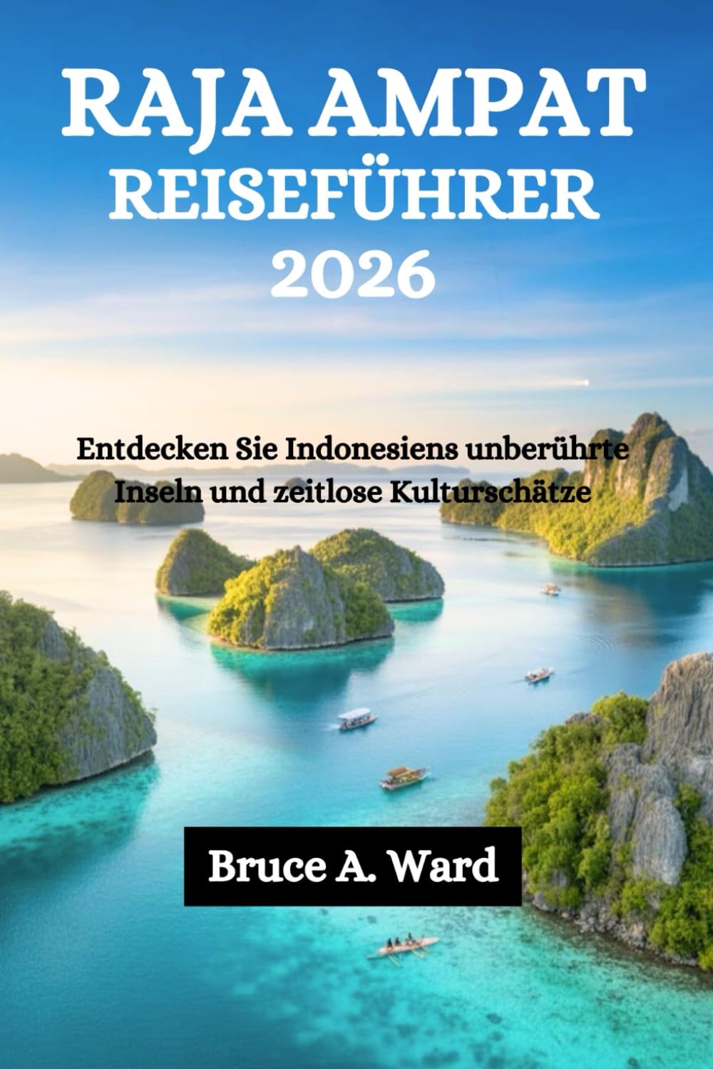 RAJA AMPAT REISEFÜHRER 2026: Entdecken Sie Indonesiens unberührte Inseln und zeitlose Kulturschätze