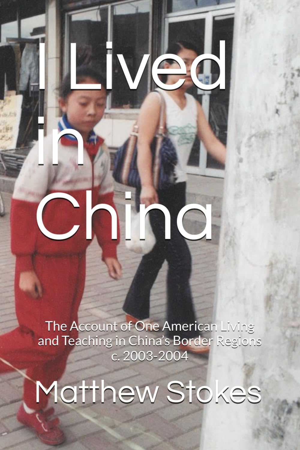 I Lived in China: The Account of One American Living and Teaching in China’s Border Regions c. 2003-2004