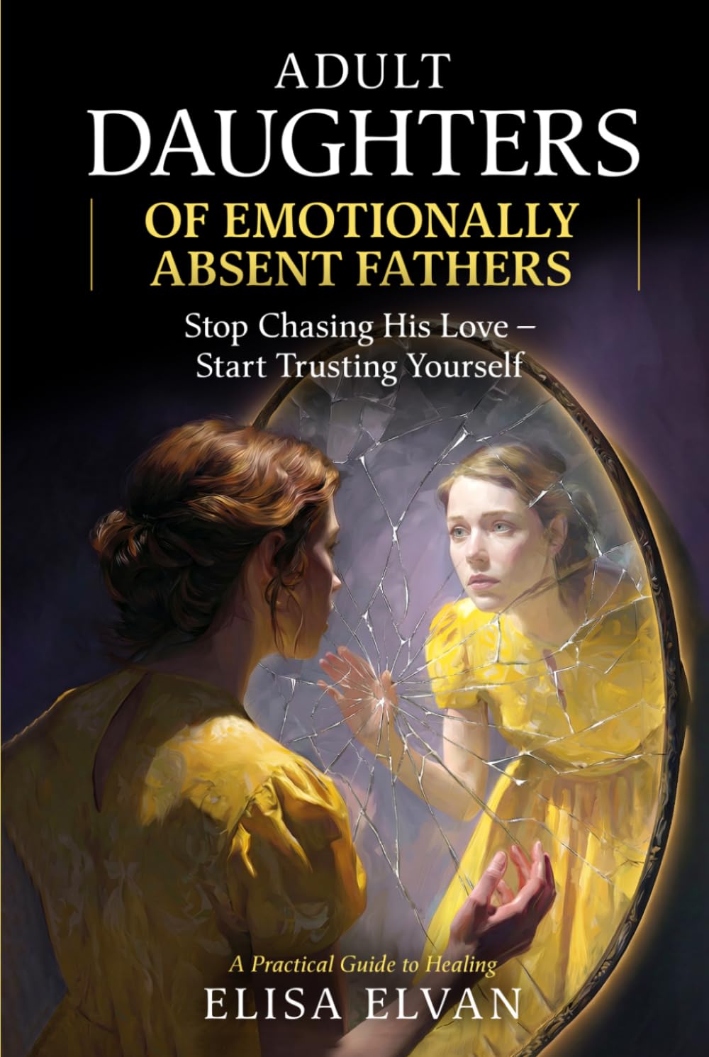 Adult Daughters of Emotionally Absent Fathers: Stop Chasing the Love Your Father Never Gave You — and Finally Learn to Trust Yourself Again