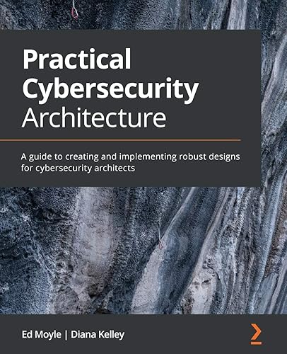 Practical Cybersecurity Architecture: A guide to creating and implementing robust designs for cybersecurity architects