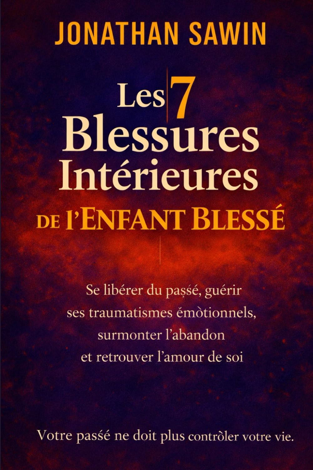 Les 7 Blessures Intérieures de l’Enfant Blessé: Se libérer du passé, guérir ses traumatismes émotionnels, surmonter l’abandon et retrouver l’amour de soi