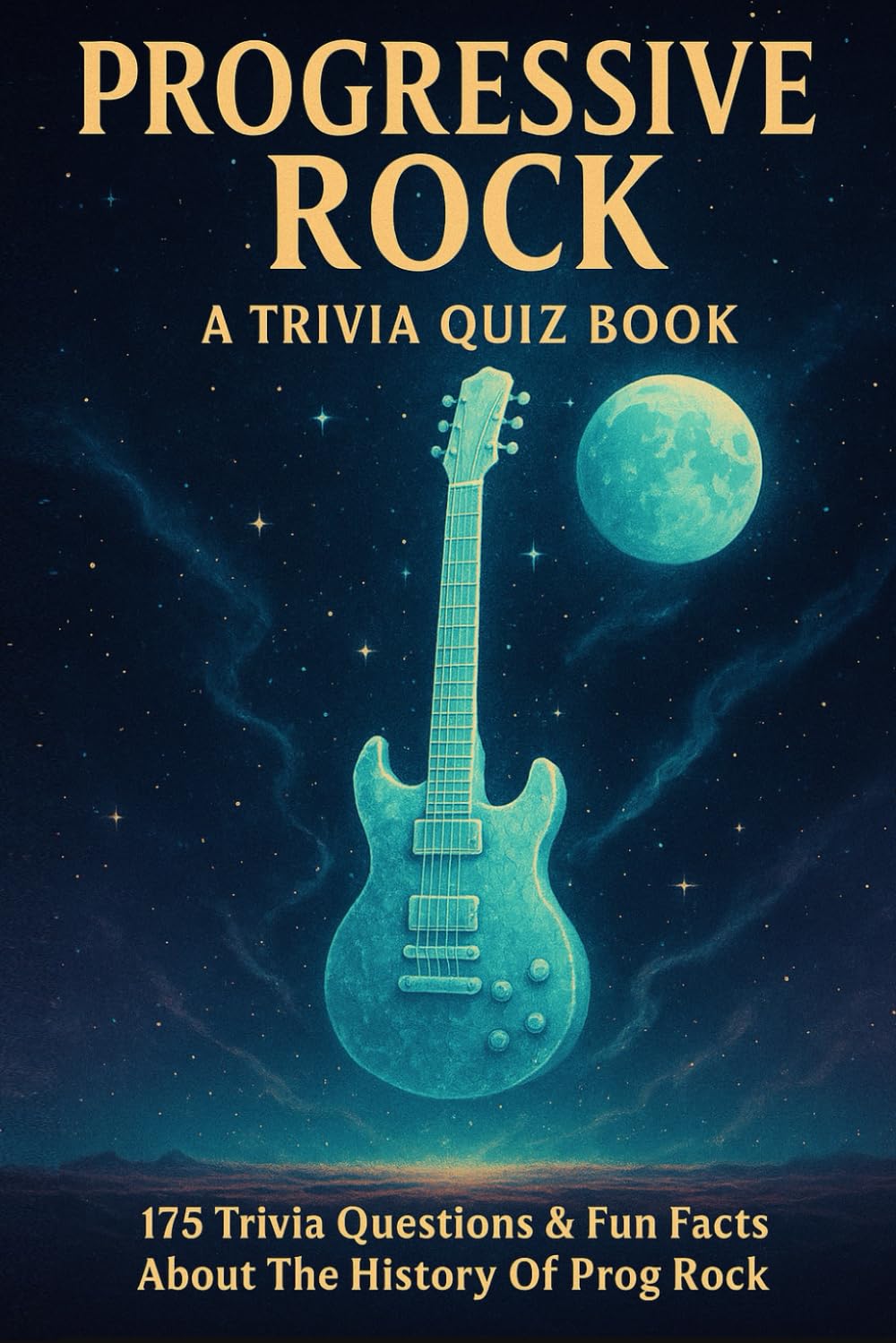 PROGRESSIVE ROCK - A Trivia Quiz Book: 175 Trivia Questions & Fun Facts About The History Of Prog Rock
