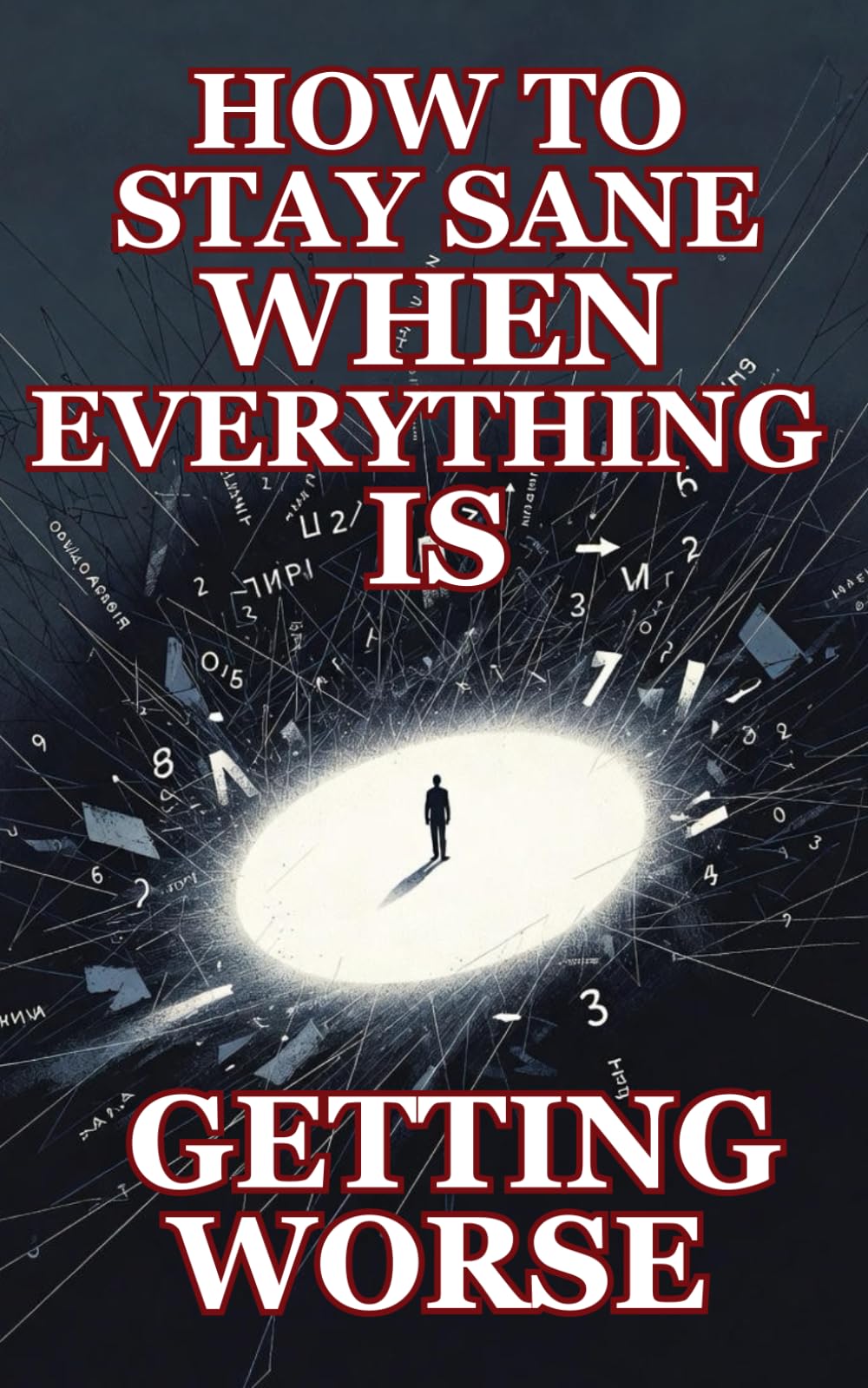HOW TO STAY SANE WHEN EVERYTHING IS GETTING WORSE: A Practical Survival Guide for Normal People