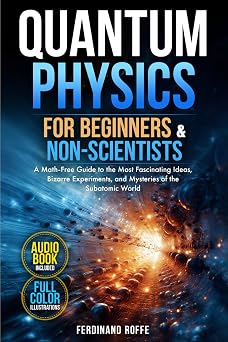 Quantum Physics for Beginners and Non-Scientists A Math-Free Guide to the Most Fascinating Ideas, Bizarre Experiments, and Mysteries of the Subatomic World