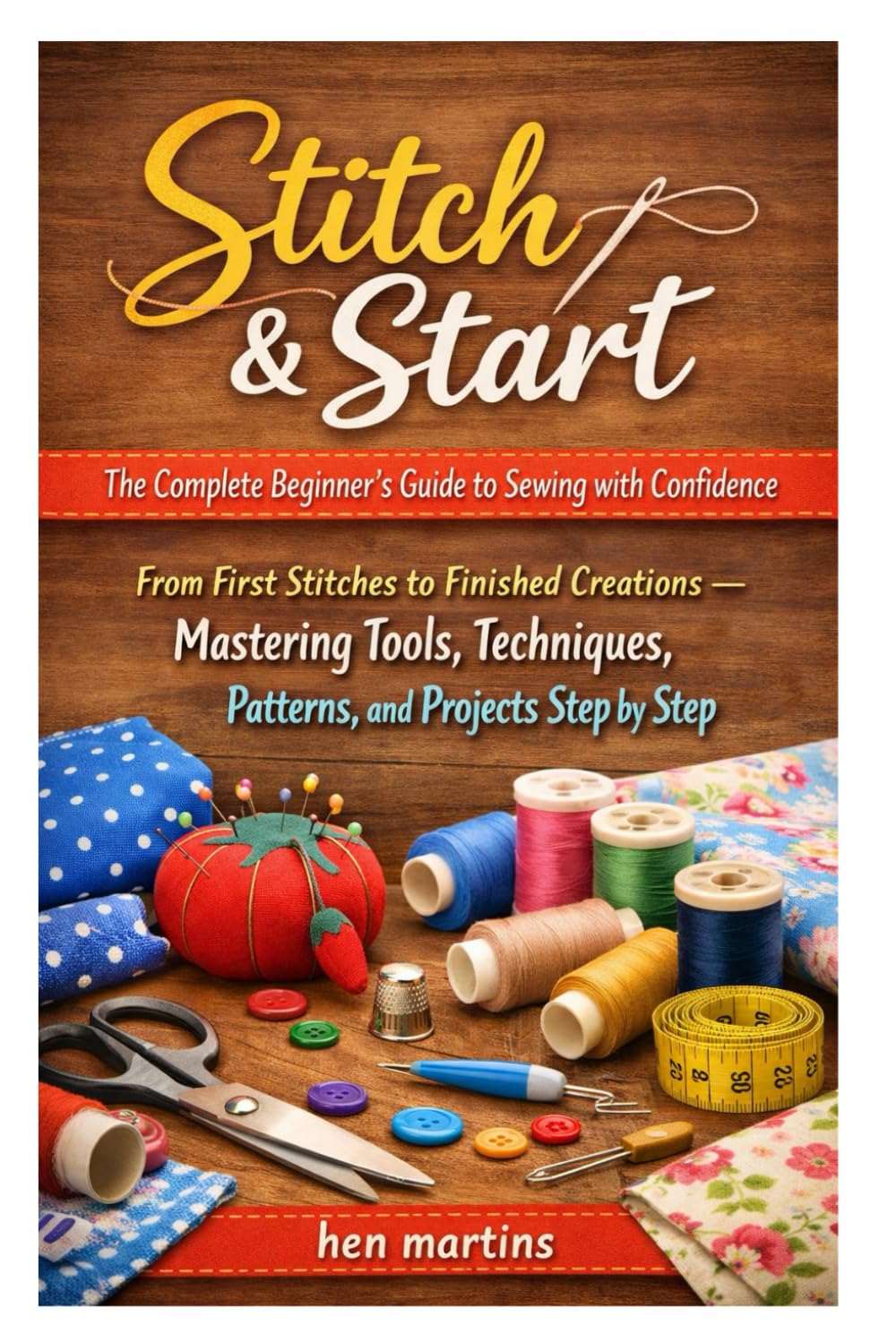 Stitch & Start: The Complete Beginner’s Guide to Sewing with Confidence: From First Stitches to Finished Creations — Mastering Tools, Techniques, Patterns, and Projects Step by Step