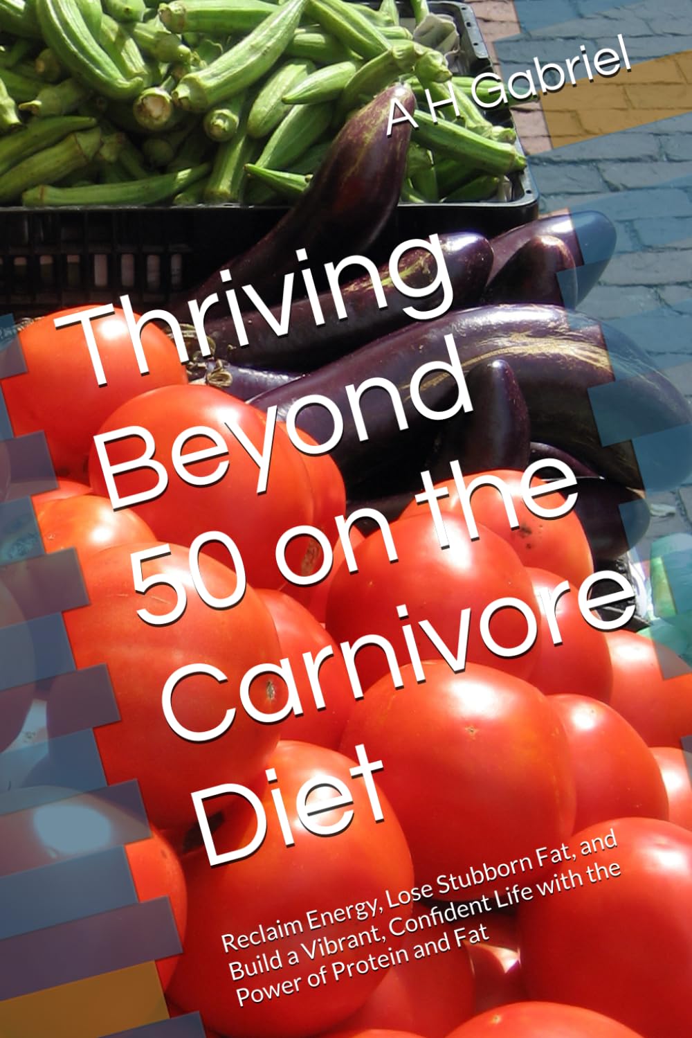 Thriving Beyond 50 on the Carnivore Diet: Reclaim Energy, Lose Stubborn Fat, and Build a Vibrant, Confident Life with the Power of Protein and Fat