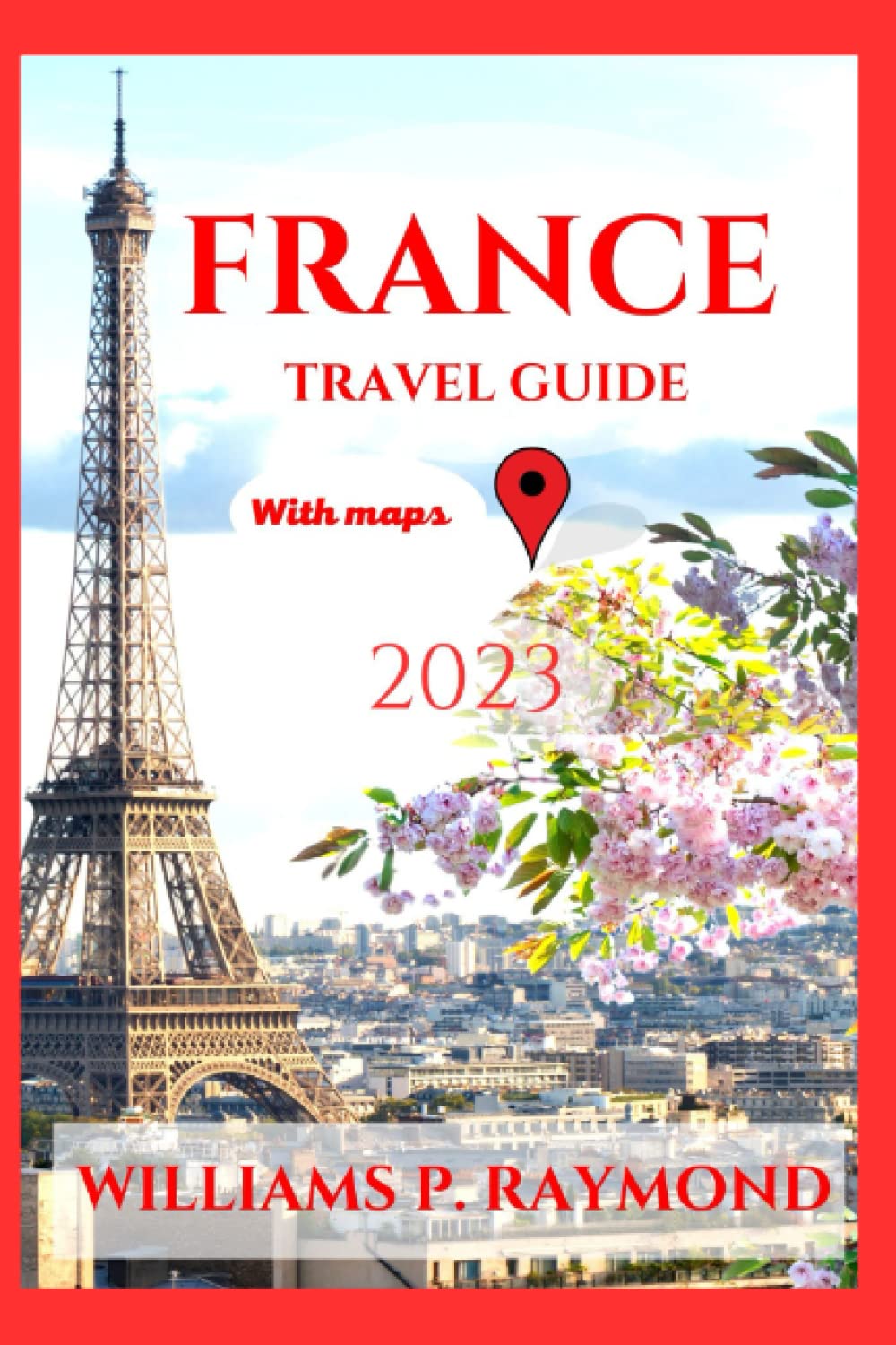 France Travel Guide With Maps 2023 A Comprehensive Guide with Maps To Help You Explore the