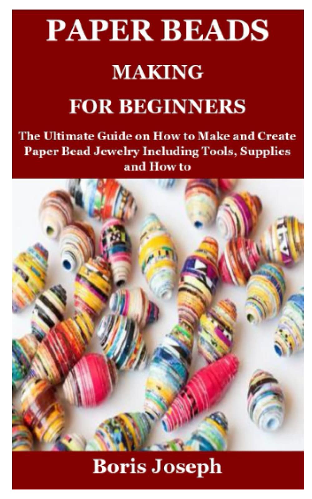 Paper Beads Making For Beginners: The Ultimate Guide on How to Make and Create Paper Bead Jewelry Including Tools, Supplies and How to