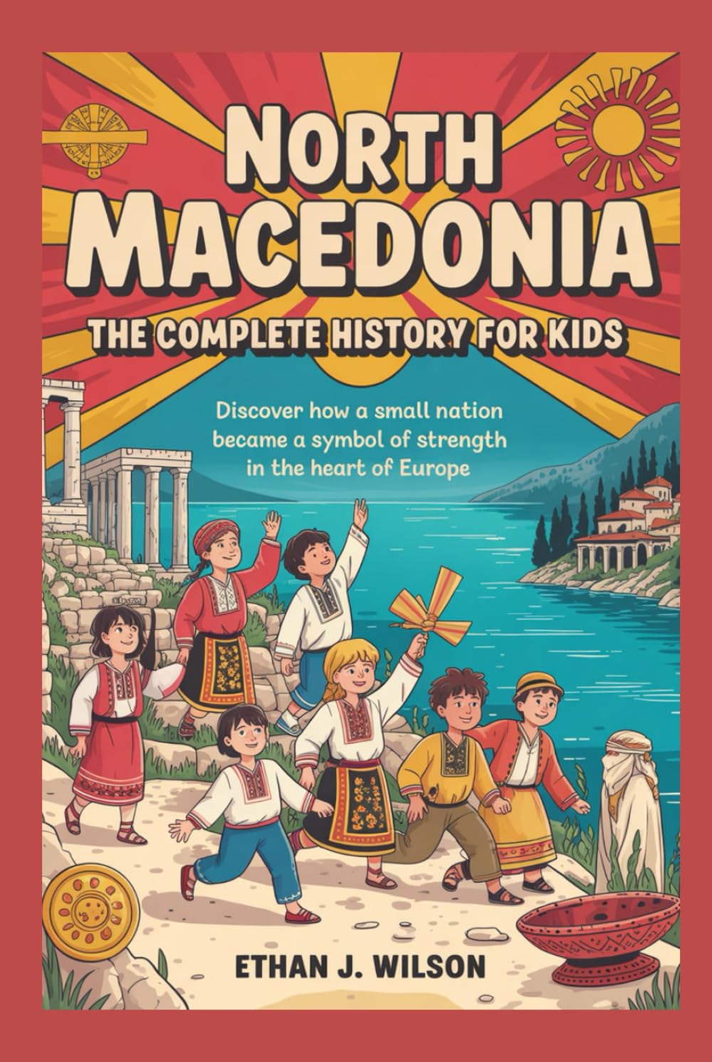 North Macedonia: The Complete History for Kids: Discover how a small nation became a symbol of strength in the heart of Europe. (Collections of Historical Country Books in Europe)