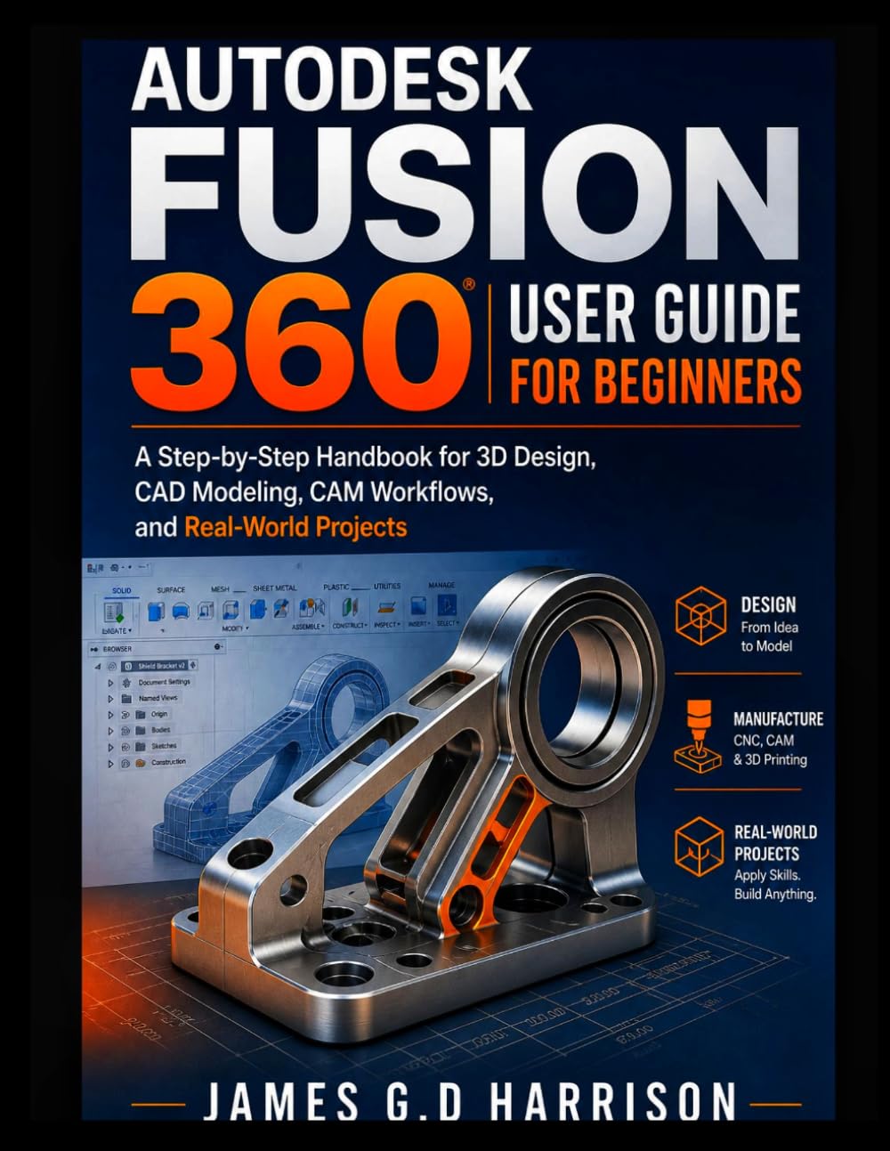 AUTODESK FUSION 360 USER GUIDE FOR BEGINNERS: A Step-by-Step Handbook for 3D Design, CAD Modeling, CAM Workflows, and Real-World Projects