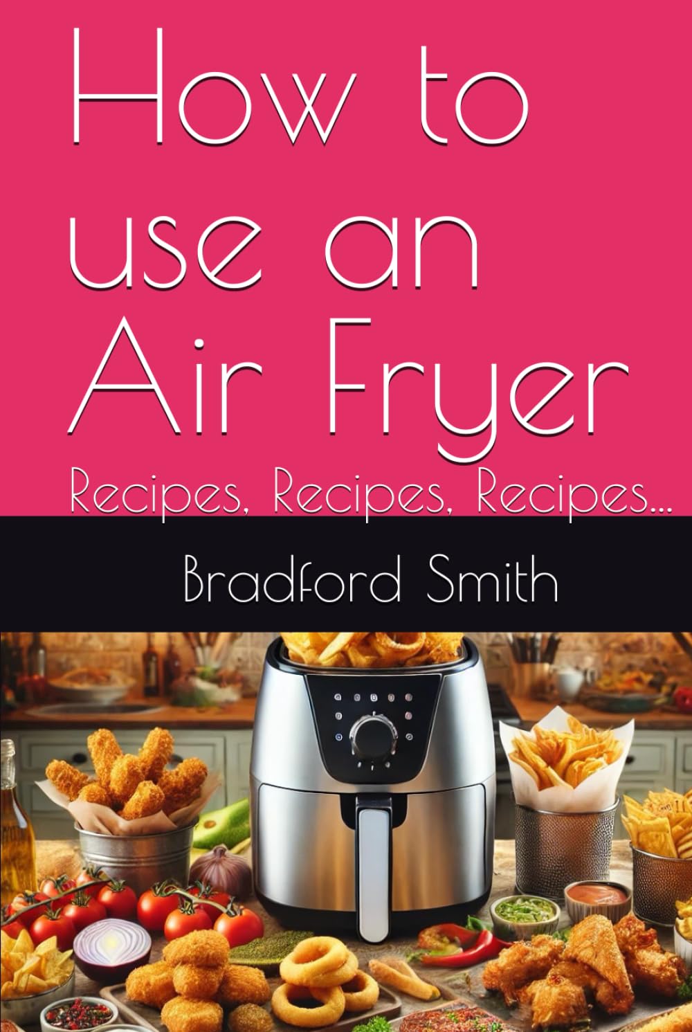 How to use an Air Fryer: Recipes, Recipes, Recipes... (The Ultimate Home Cooking Series)