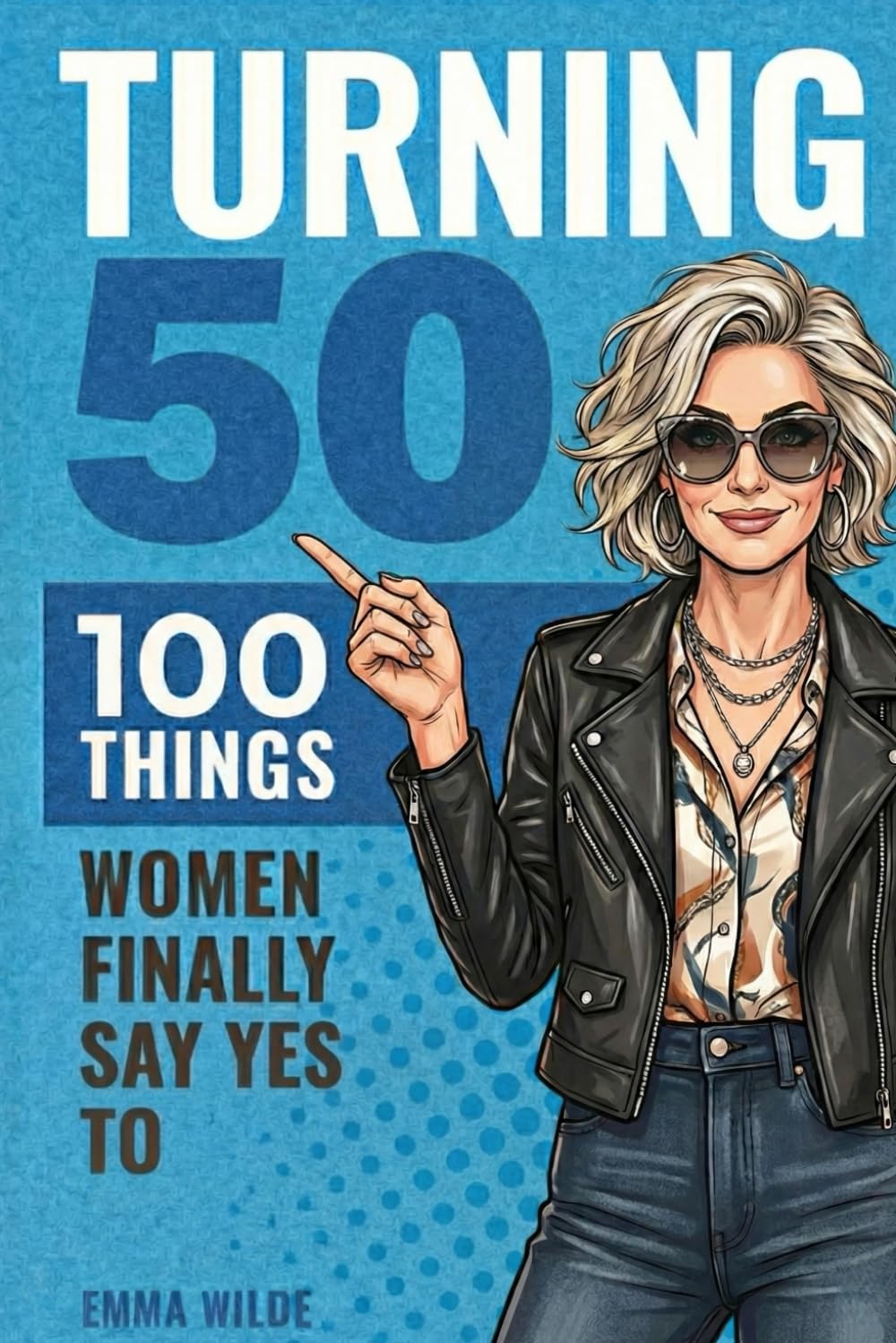 Turning 50: 100 Things Women Finally Say Yes To: A Fearless, Funny Guide To Midlife Freedom
