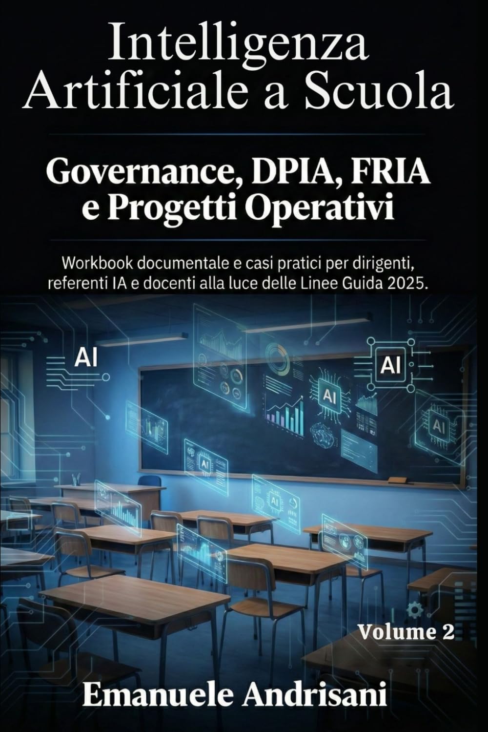 INTELLIGENZA ARTIFICIALE A SCUOLA VOLUME 2: GOVERNANCE, DPIA, FRIA E PROGETTI OPERATIVI: Workbook documentale e casi pratici per dirigenti, referenti IA e docenti alla luce delle Linee Guida 2025