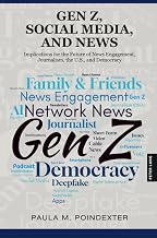 Gen Z, Social Media, and News: Implications for the Future of News Engagement, Journalism, the U.S., and Democracy