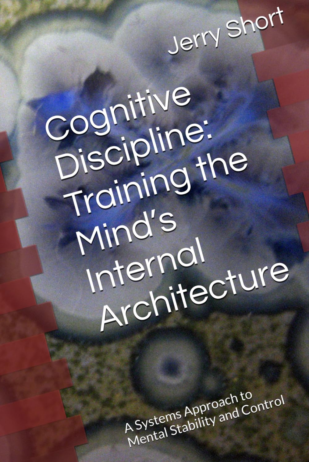 Cognitive Discipline: Training the Mind’s Internal Architecture: A Systems Approach to Mental Stability and Control (The MGCA Multiverse Series)