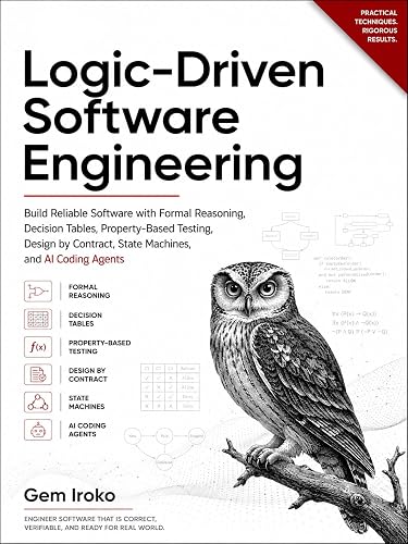 Logic-Driven Software Engineering: Build Reliable Software with Formal Reasoning, Decision Tables, Property-Based Testing, Design by Contract, State Machines, and AI Coding Agents