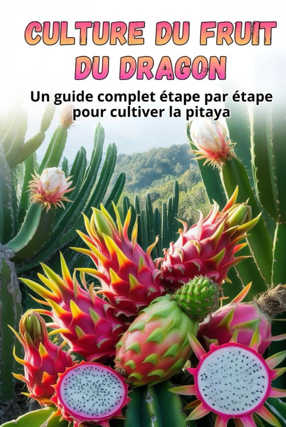 Culture du fruit du dragon: Guide complet de la culture du fruit du dragon : du choix de la variété et de la préparation du matériel de plantation à l’entretien, la pollinisation et la récolte