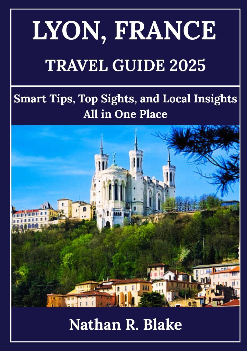 LYON, FRANCE TRAVEL GUIDE 2025: Smart Tips, Top Sights, and Local Insights All in One Place