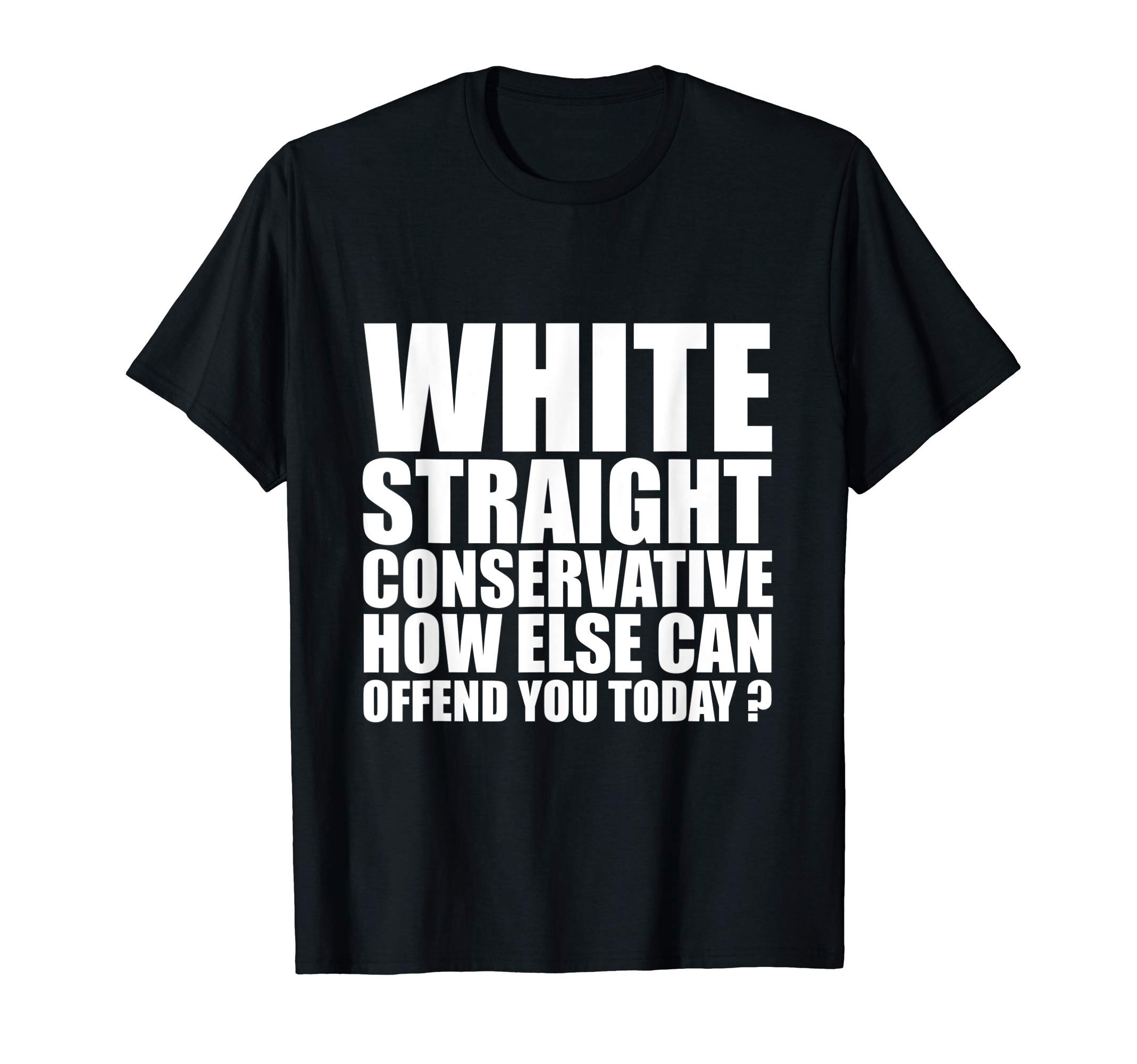 White Straight Conservative How Else Can I Offend You? T-Shirt
